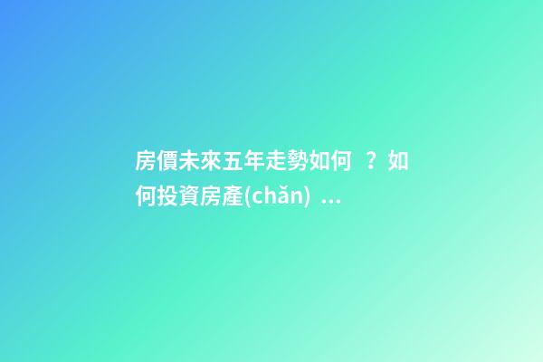 房價未來五年走勢如何？如何投資房產(chǎn)？